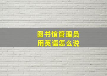 图书馆管理员 用英语怎么说